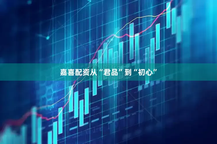 嘉喜配资从“君品”到“初心”