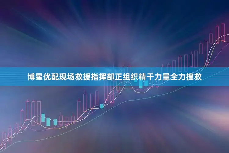 博星优配现场救援指挥部正组织精干力量全力搜救