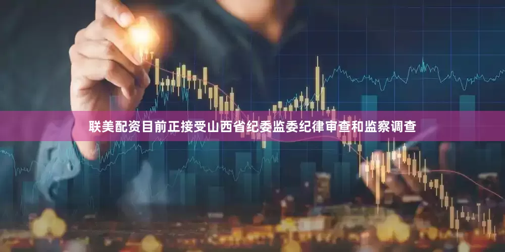 联美配资目前正接受山西省纪委监委纪律审查和监察调查