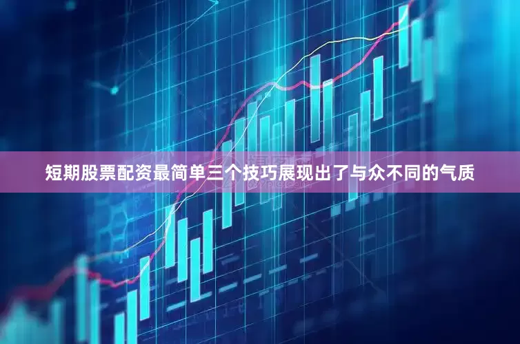 短期股票配资最简单三个技巧展现出了与众不同的气质