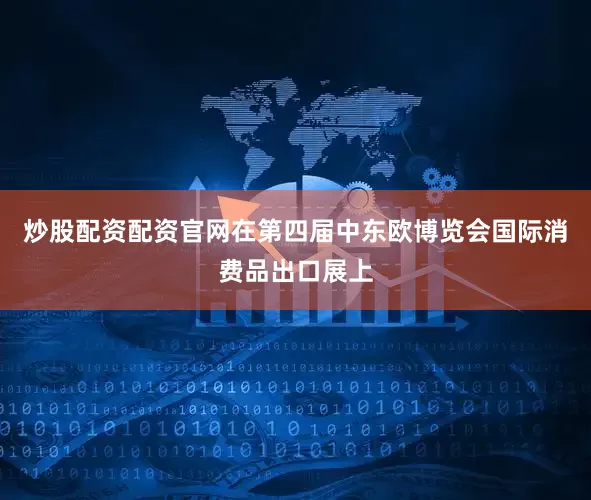 炒股配资配资官网在第四届中东欧博览会国际消费品出口展上