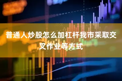 普通人炒股怎么加杠杆我市采取交叉作业等方式