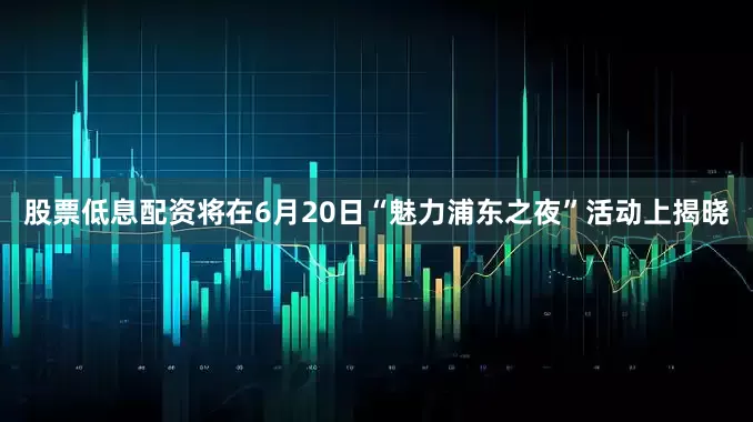 股票低息配资将在6月20日“魅力浦东之夜”活动上揭晓