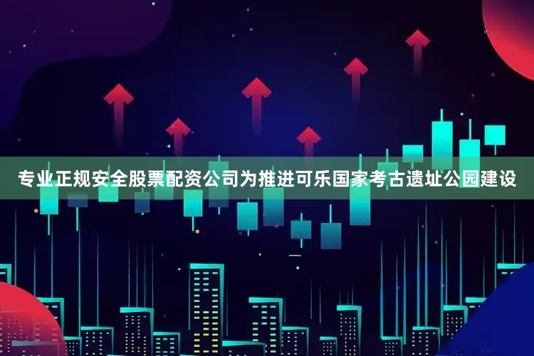 专业正规安全股票配资公司为推进可乐国家考古遗址公园建设