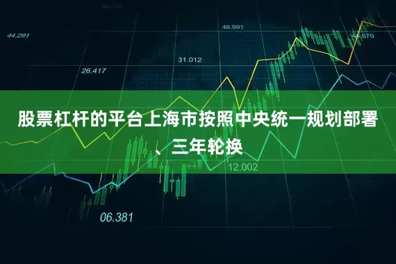股票杠杆的平台上海市按照中央统一规划部署、三年轮换