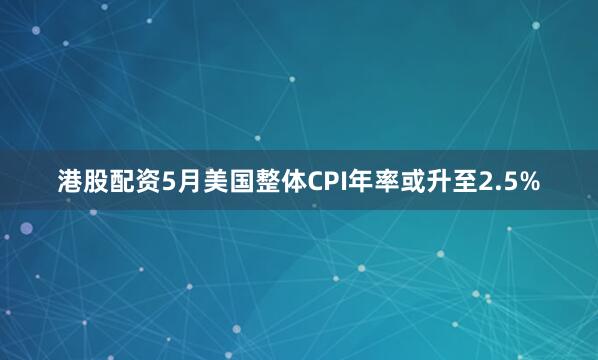 港股配资5月美国整体CPI年率或升至2.5%