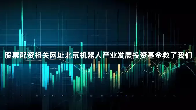 股票配资相关网址北京机器人产业发展投资基金救了我们