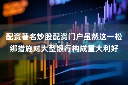 配资著名炒股配资门户虽然这一松绑措施对大型银行构成重大利好
