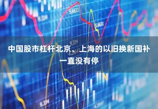 中国股市杠杆北京、上海的以旧换新国补一直没有停