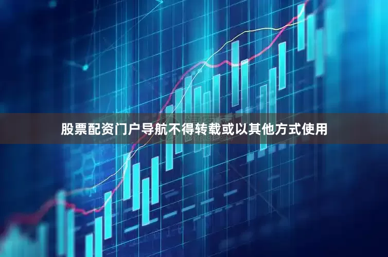 股票配资门户导航不得转载或以其他方式使用