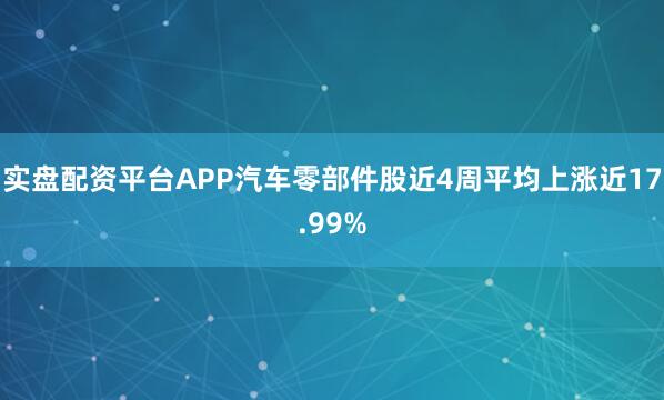 实盘配资平台APP汽车零部件股近4周平均上涨近17.99%