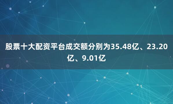 股票十大配资平台成交额分别为35.48亿、23.20亿、9.01亿