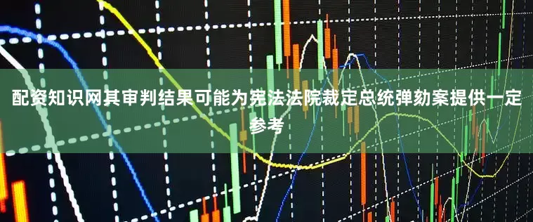 配资知识网其审判结果可能为宪法法院裁定总统弹劾案提供一定参考