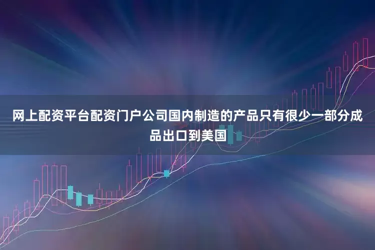 网上配资平台配资门户公司国内制造的产品只有很少一部分成品出口到美国