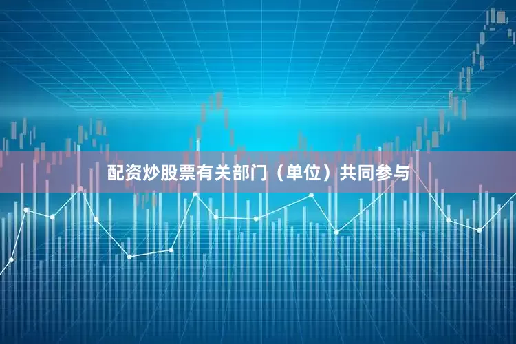 配资炒股票有关部门（单位）共同参与