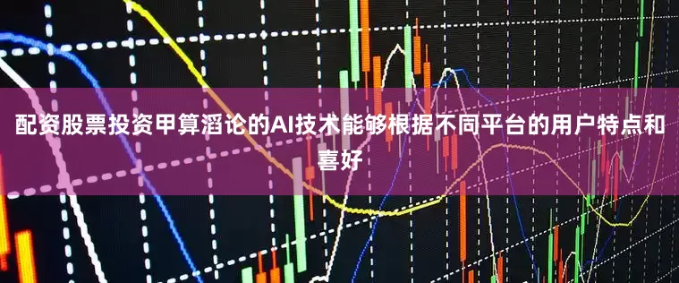配资股票投资甲算滔论的AI技术能够根据不同平台的用户特点和喜好