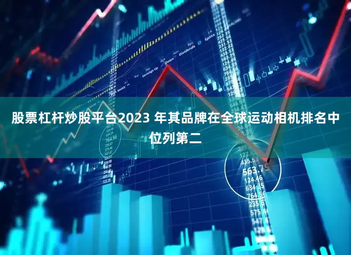 股票杠杆炒股平台2023 年其品牌在全球运动相机排名中位列第二