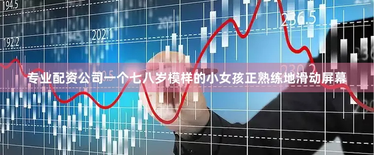 专业配资公司一个七八岁模样的小女孩正熟练地滑动屏幕
