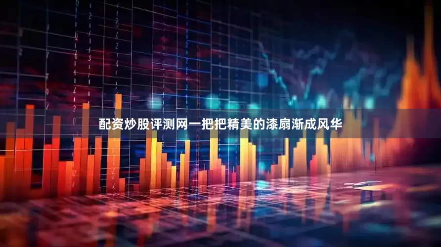 配资炒股评测网一把把精美的漆扇渐成风华