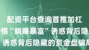 配资平台查询首推加杠网提醒警惕“躺赚暴富”诱惑背后隐藏的资金盘骗局