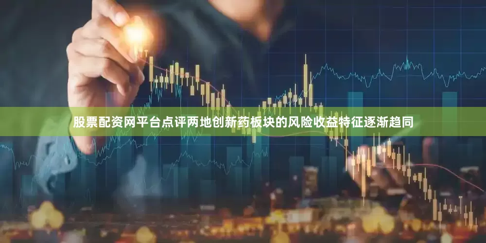 股票配资网平台点评两地创新药板块的风险收益特征逐渐趋同