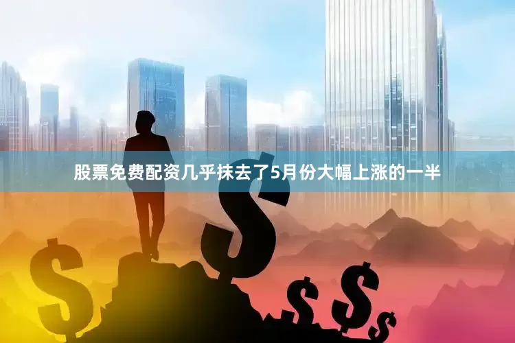 股票免费配资几乎抹去了5月份大幅上涨的一半