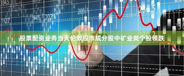 股票配资业务　　当天伦敦股市成分股中矿业类个股领跌