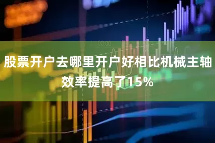 股票开户去哪里开户好相比机械主轴效率提高了15%