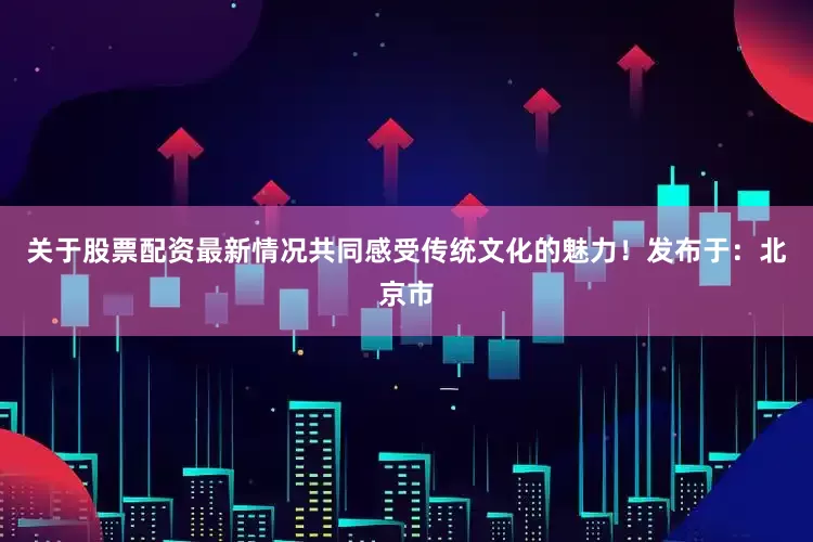 关于股票配资最新情况共同感受传统文化的魅力！发布于：北京市