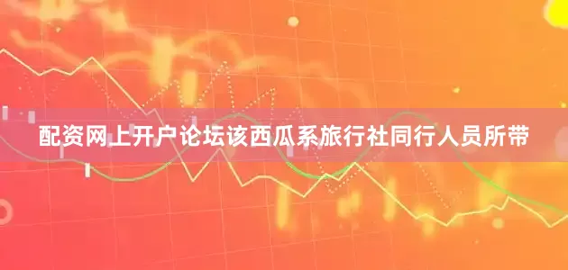 配资网上开户论坛该西瓜系旅行社同行人员所带