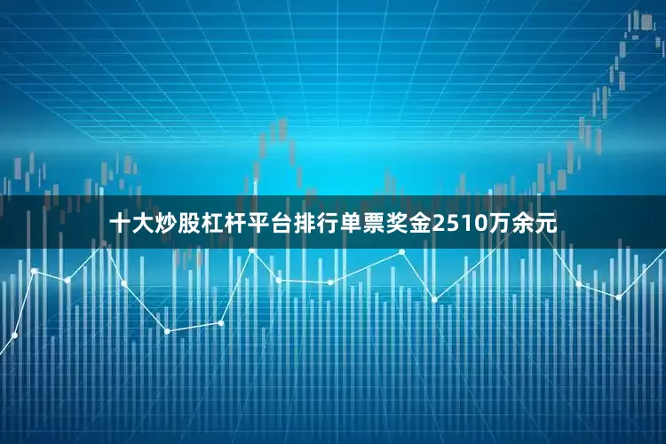 十大炒股杠杆平台排行单票奖金2510万余元