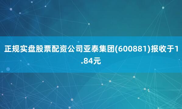 正规实盘股票配资公司亚泰集团(600881)报收于1.84元