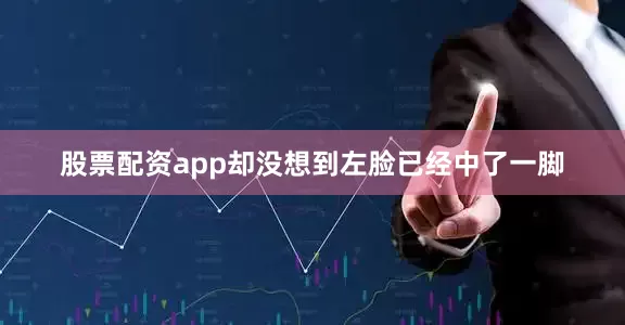股票配资app却没想到左脸已经中了一脚
