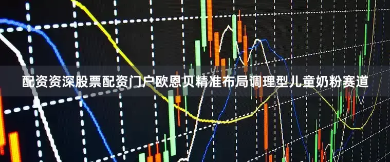 配资资深股票配资门户欧恩贝精准布局调理型儿童奶粉赛道
