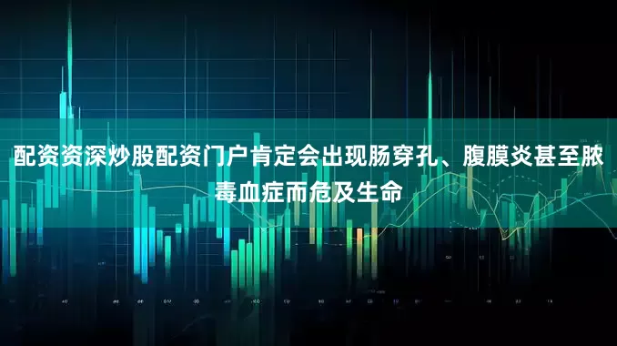 配资资深炒股配资门户肯定会出现肠穿孔、腹膜炎甚至脓毒血症而危及生命