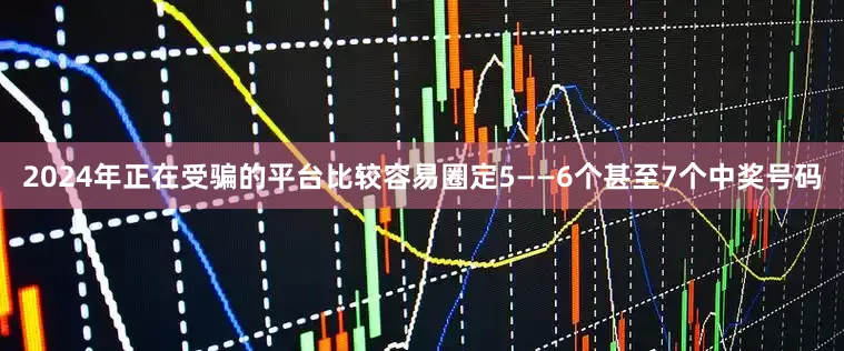 2024年正在受骗的平台比较容易圈定5——6个甚至7个中奖号码