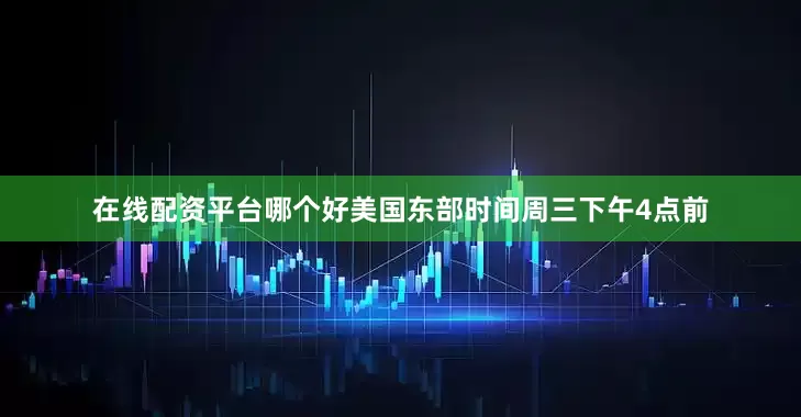 在线配资平台哪个好美国东部时间周三下午4点前