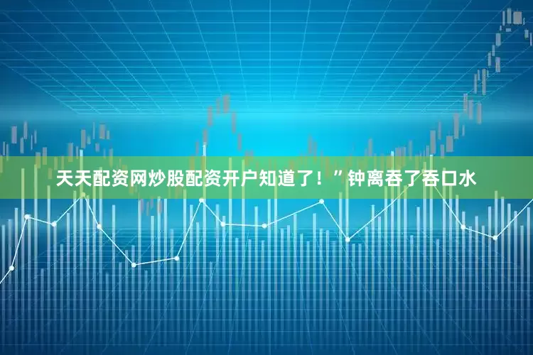 天天配资网炒股配资开户知道了！”钟离吞了吞口水