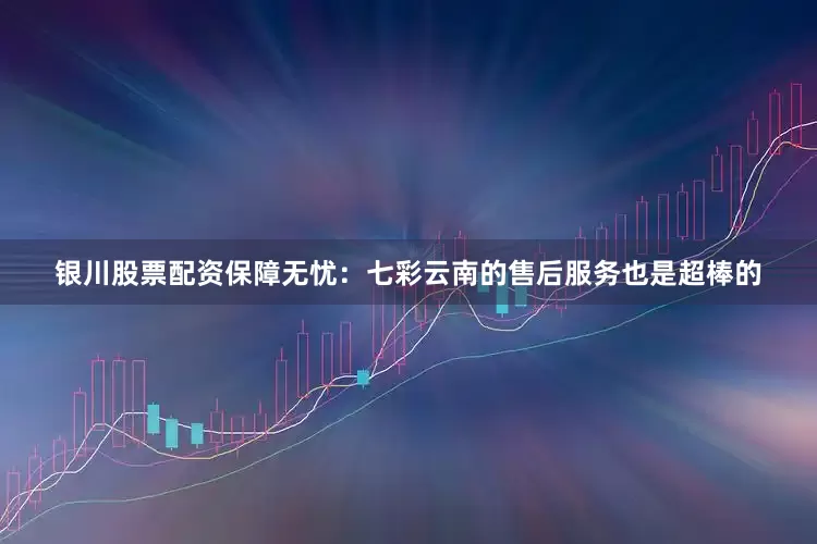 银川股票配资保障无忧：七彩云南的售后服务也是超棒的