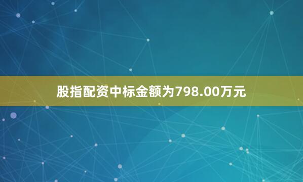 股指配资中标金额为798.00万元