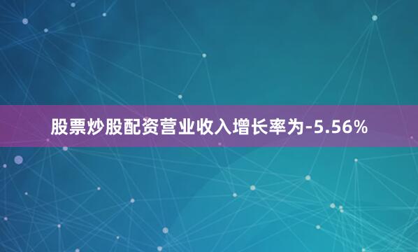 股票炒股配资营业收入增长率为-5.56%