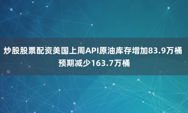 炒股股票配资美国上周API原油库存增加83.9万桶 预期减少163.7万桶