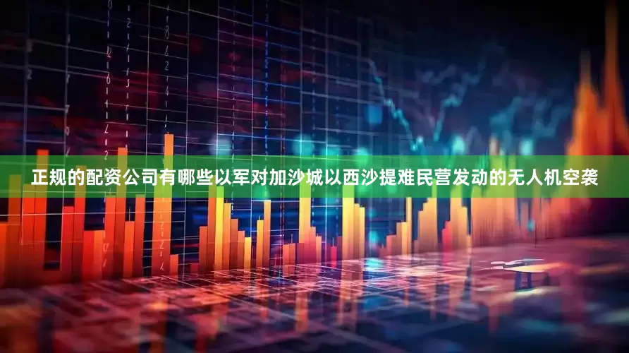 正规的配资公司有哪些以军对加沙城以西沙提难民营发动的无人机空袭
