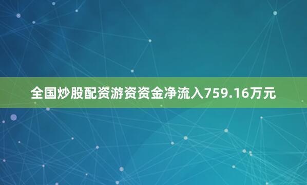 全国炒股配资游资资金净流入759.16万元