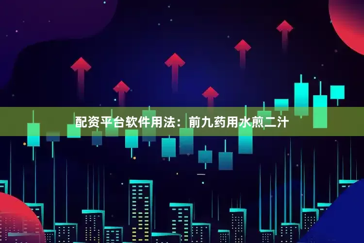 配资平台软件用法：前九药用水煎二汁