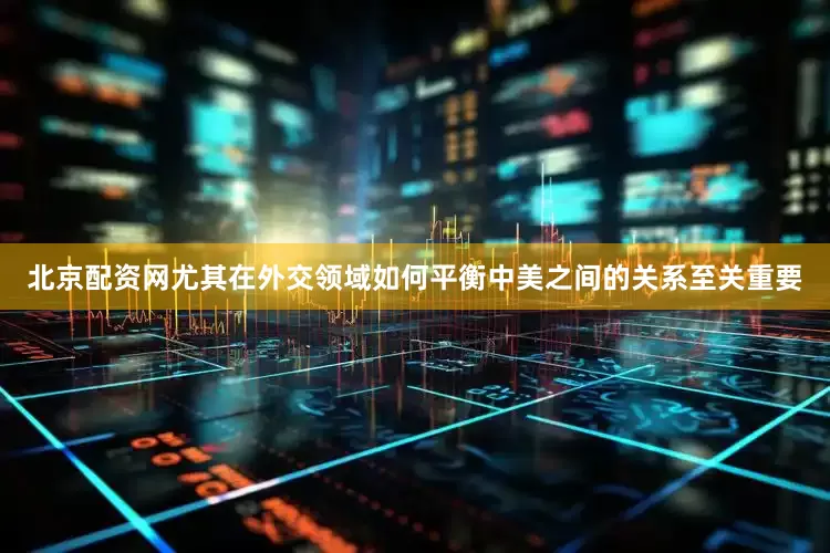 北京配资网尤其在外交领域如何平衡中美之间的关系至关重要