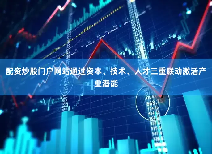 配资炒股门户网站通过资本、技术、人才三重联动激活产业潜能