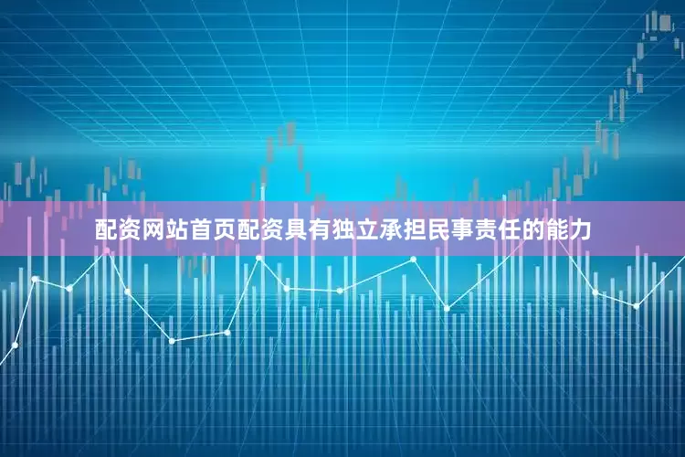 配资网站首页配资具有独立承担民事责任的能力