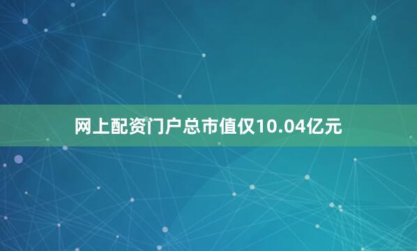 网上配资门户总市值仅10.04亿元