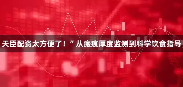 天臣配资太方便了！”从瘢痕厚度监测到科学饮食指导